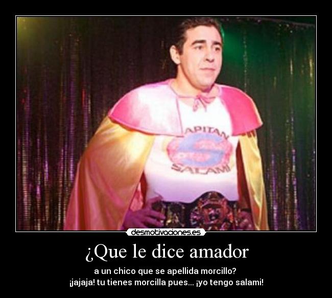 ¿Que le dice amador - a un chico que se apellida morcillo? 
¡jajaja! tu tienes morcilla pues... ¡yo tengo salami!