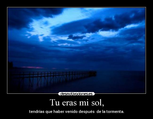 Tu eras mi sol, - tendrías que haber venido después de la tormenta.