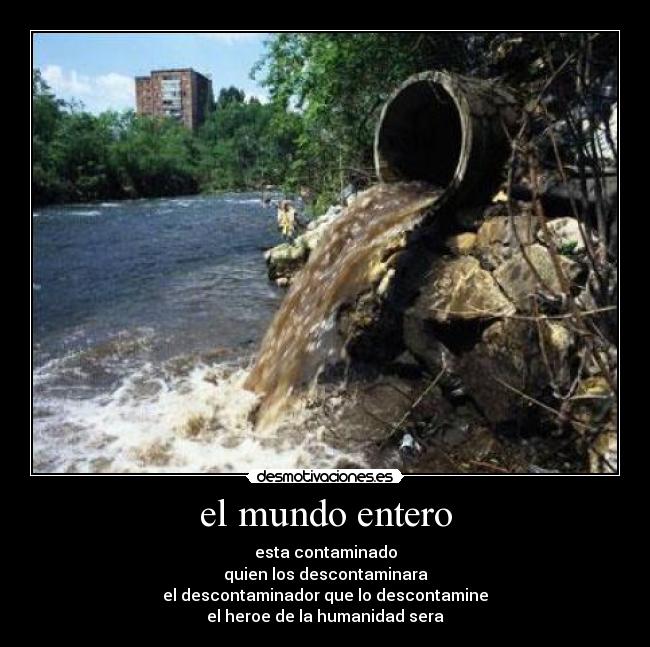 el mundo entero - esta contaminado
quien los descontaminara
el descontaminador que lo descontamine
el heroe de la humanidad sera
