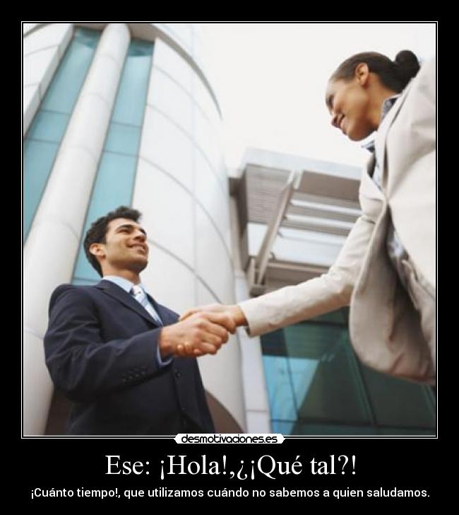 Ese: ¡Hola!,¿¡Qué tal?! - ¡Cuánto tiempo!, que utilizamos cuándo no sabemos a quien saludamos.