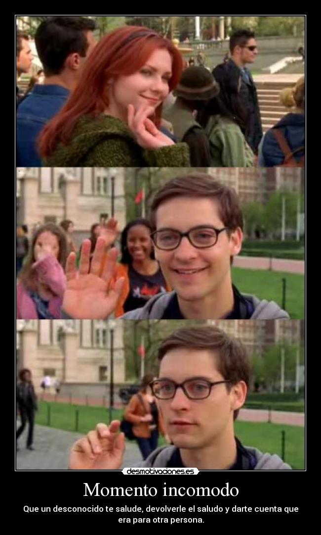 Momento incomodo - Que un desconocido te salude, devolverle el saludo y darte cuenta que
era para otra persona.