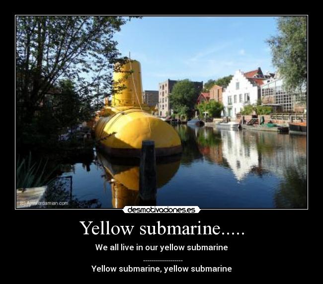 Yellow submarine..... - We all live in our yellow submarine
....................
Yellow submarine, yellow submarine