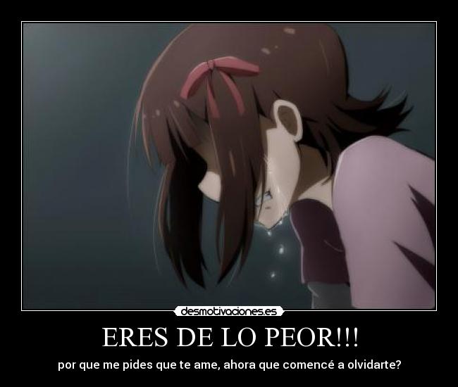 ERES DE LO PEOR!!! - por que me pides que te ame, ahora que comencé a olvidarte?