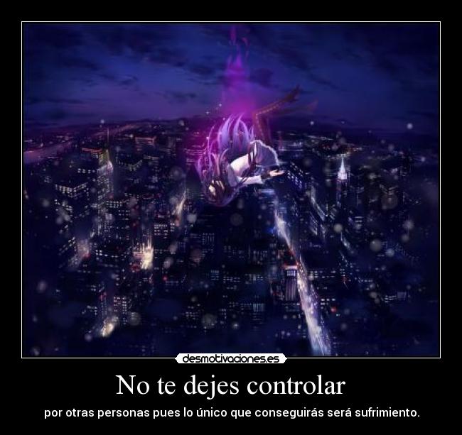 No te dejes controlar - por otras personas pues lo único que conseguirás será sufrimiento.