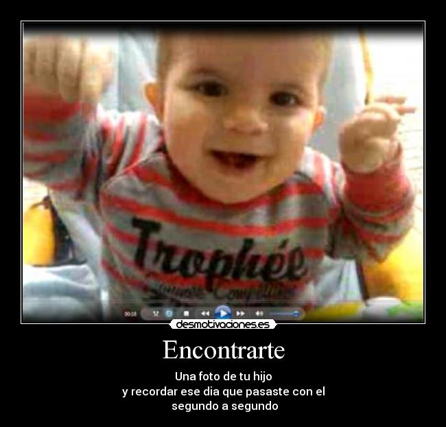 Encontrarte - Una foto de tu hijo
y recordar ese dia que pasaste con el
segundo a segundo