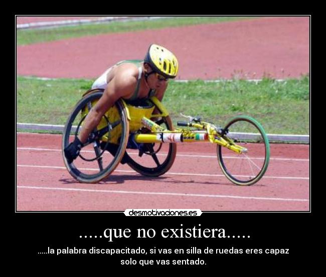 .....que no existiera..... - .....la palabra discapacitado, si vas en silla de ruedas eres capaz solo que vas sentado.