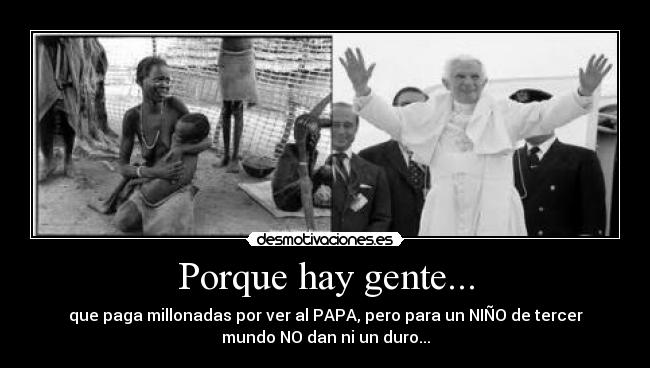 Porque hay gente... - que paga millonadas por ver al PAPA, pero para un NIÑO de tercer
mundo NO dan ni un duro...