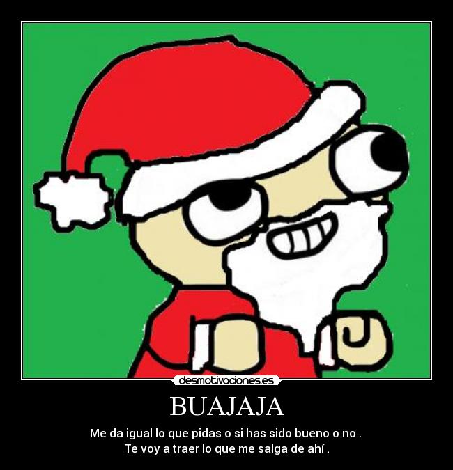 BUAJAJA - Me da igual lo que pidas o si has sido bueno o no . 
Te voy a traer lo que me salga de ahí .