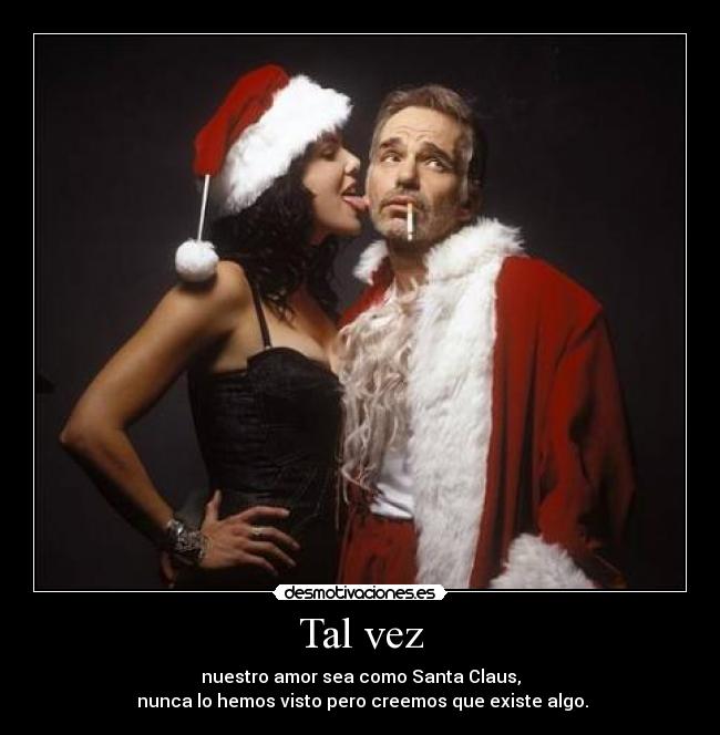 Tal vez - nuestro amor sea como Santa Claus,
 nunca lo hemos visto pero creemos que existe algo.