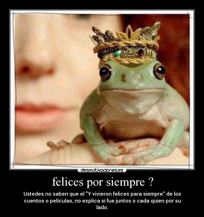 felices por siempre ? - Ustedes no saben que el Y vivieron felices para siempre de los
cuentos o películas, no explica si fue juntos o cada quien por su
lado.