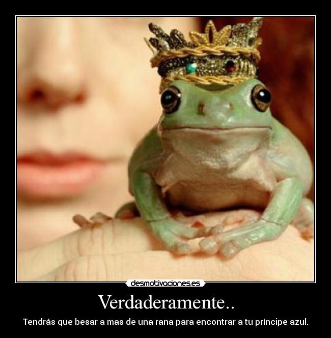 Verdaderamente.. - Tendrás que besar a mas de una rana para encontrar a tu príncipe azul.
