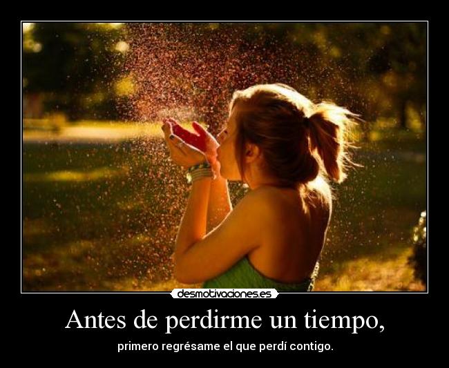 Antes de perdirme un tiempo, - primero regrésame el que perdí contigo.
