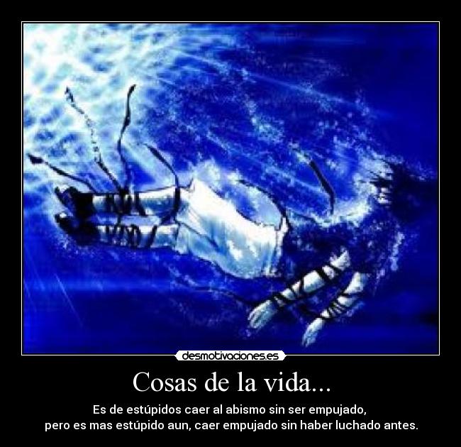 Cosas de la vida... - Es de estúpidos caer al abismo sin ser empujado,
pero es mas estúpido aun, caer empujado sin haber luchado antes.