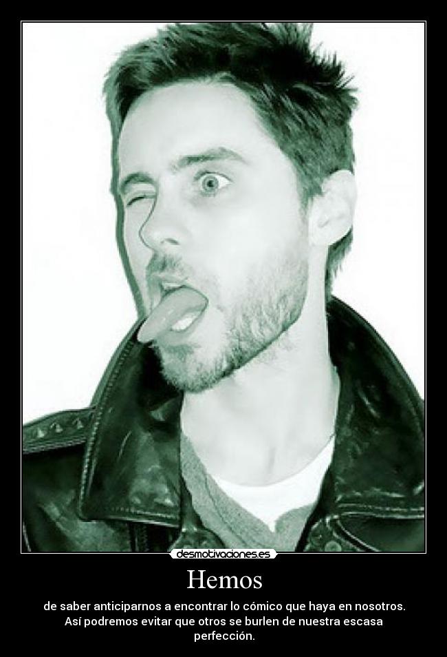 Hemos - de saber anticiparnos a encontrar lo cómico que haya en nosotros.
Así podremos evitar que otros se burlen de nuestra escasa
perfección.