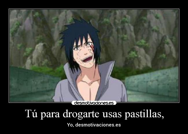 Tú para drogarte usas pastillas, -