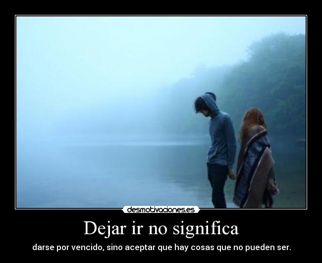 Dejar ir no significa - darse por vencido, sino aceptar que hay cosas que no pueden ser.