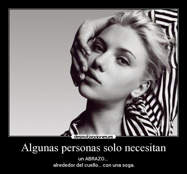 Algunas personas solo necesitan - un ABRAZO...
alrededor del cuello... con una soga.