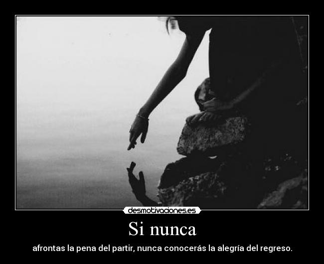 Si nunca - afrontas la pena del partir, nunca conocerás la alegría del regreso.