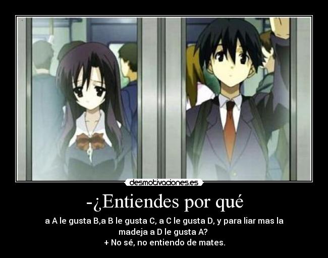 -¿Entiendes por qué - a A le gusta B,a B le gusta C, a C le gusta D, y para liar mas la
madeja a D le gusta A?
+ No sé, no entiendo de mates.