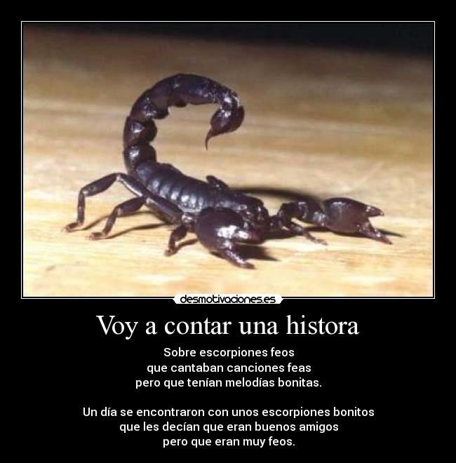 Voy a contar una histora - Sobre escorpiones feos
que cantaban canciones feas
pero que tenían melodías bonitas.
Un día se encontraron con unos escorpiones bonitos
que les decían que eran buenos amigos
pero que eran muy feos.