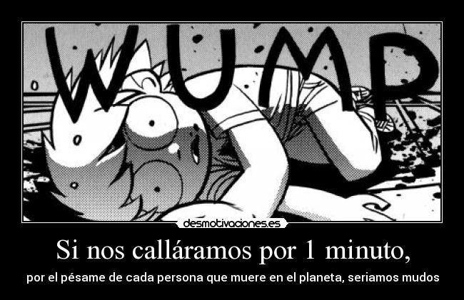 Si nos calláramos por 1 minuto, - por el pésame de cada persona que muere en el planeta, seriamos mudos