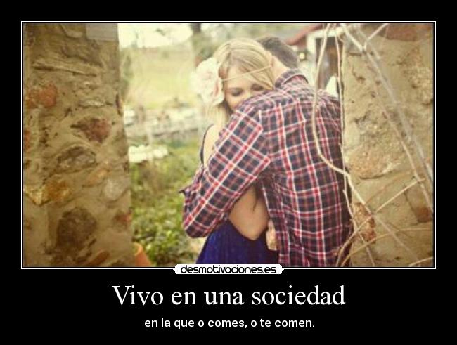Vivo en una sociedad - en la que o comes, o te comen.
