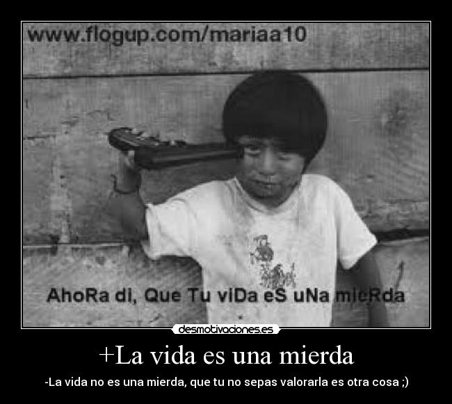 +La vida es una mierda - -La vida no es una mierda, que tu no sepas valorarla es otra cosa ;)