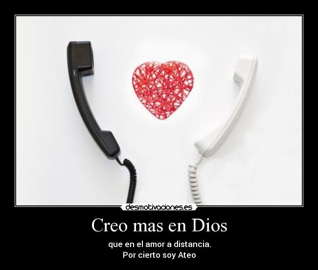 Creo mas en Dios - que en el amor a distancia.
Por cierto soy Ateo