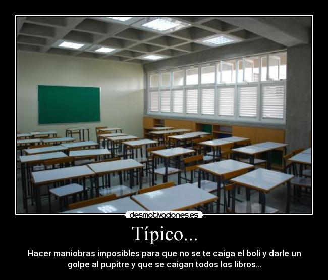 Típico... - Hacer maniobras imposibles para que no se te caiga el boli y darle un
golpe al pupitre y que se caigan todos los libros...
