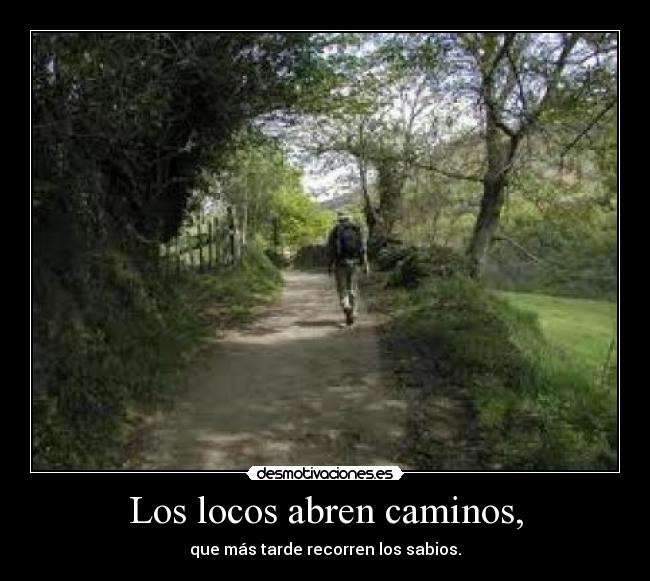 Los locos abren caminos, - que más tarde recorren los sabios.