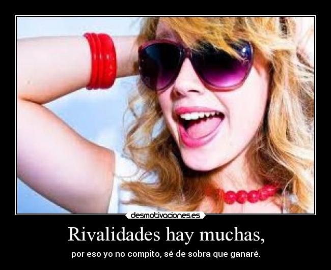 Rivalidades hay muchas, - por eso yo no compito, sé de sobra que ganaré.