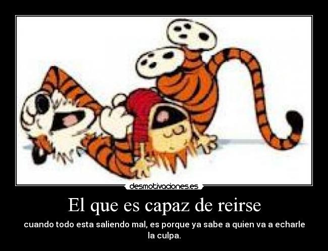 El que es capaz de reirse - cuando todo esta saliendo mal, es porque ya sabe a quien va a echarle la culpa.