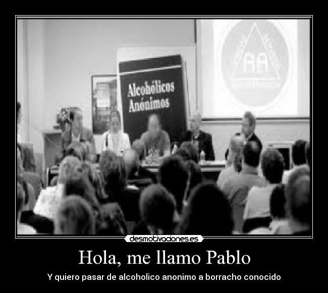 Hola, me llamo Pablo - Y quiero pasar de alcoholico anonimo a borracho conocido