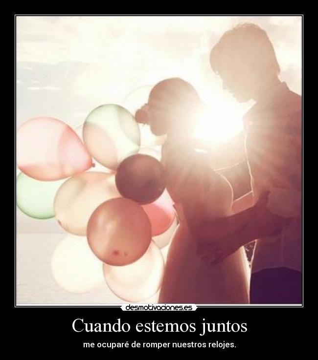 Cuando estemos juntos - me ocuparé de romper nuestros relojes.