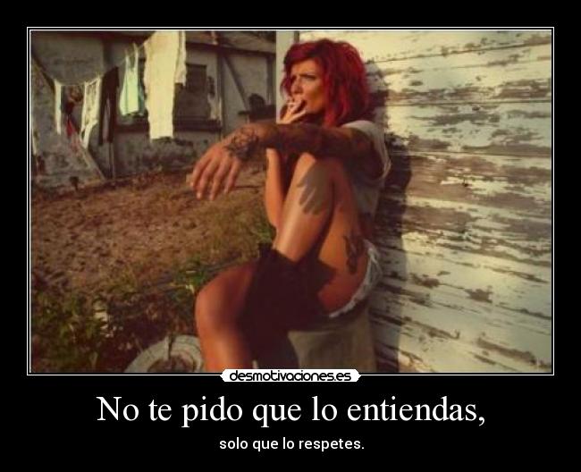 No te pido que lo entiendas, - solo que lo respetes.