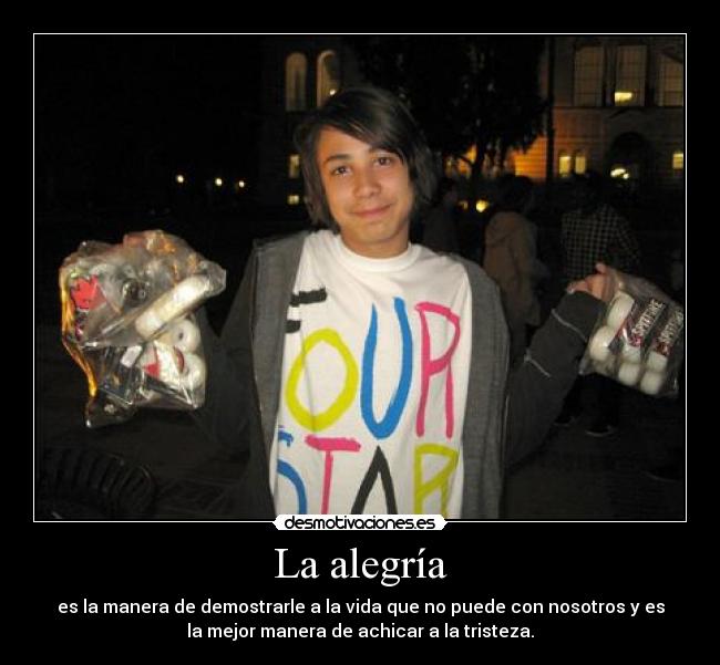 La alegría - es la manera de demostrarle a la vida que no puede con nosotros y es
la mejor manera de achicar a la tristeza.