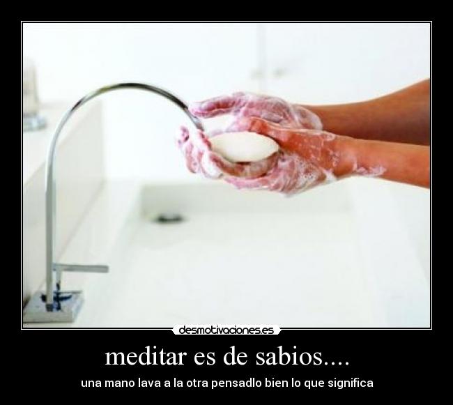 meditar es de sabios.... - una mano lava a la otra pensadlo bien lo que significa