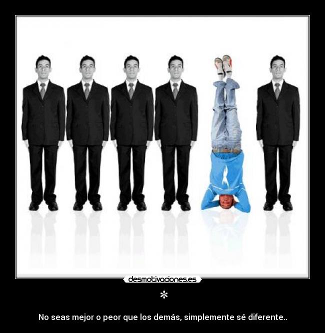 * - No seas mejor o peor que los demás, simplemente sé diferente..