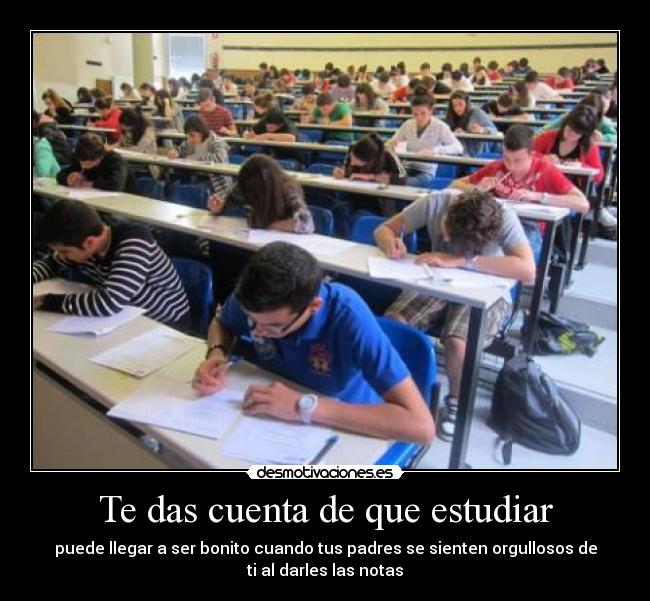 Te das cuenta de que estudiar - puede llegar a ser bonito cuando tus padres se sienten orgullosos de
ti al darles las notas
