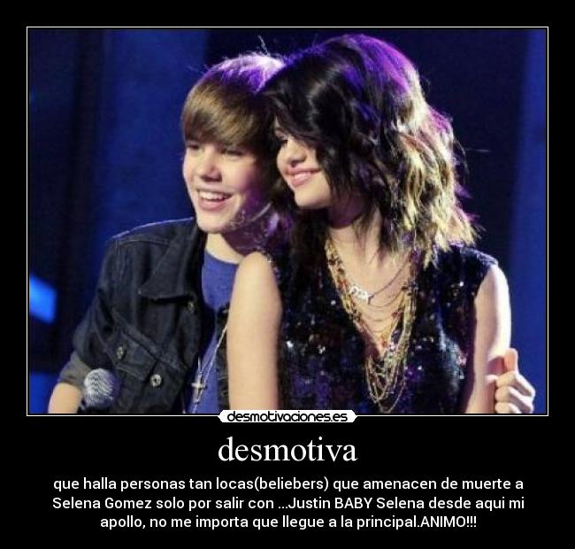 desmotiva - que halla personas tan locas(beliebers) que amenacen de muerte a
Selena Gomez solo por salir con ...Justin BABY Selena desde aqui mi
apollo, no me importa que llegue a la principal.ANIMO!!!
