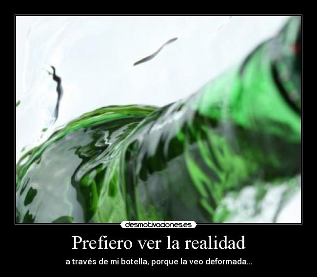 Prefiero ver la realidad - a través de mi botella, porque la veo deformada...