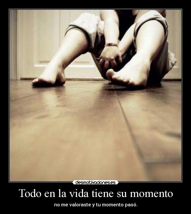 Todo en la vida tiene su momento - no me valoraste y tu momento pasó.