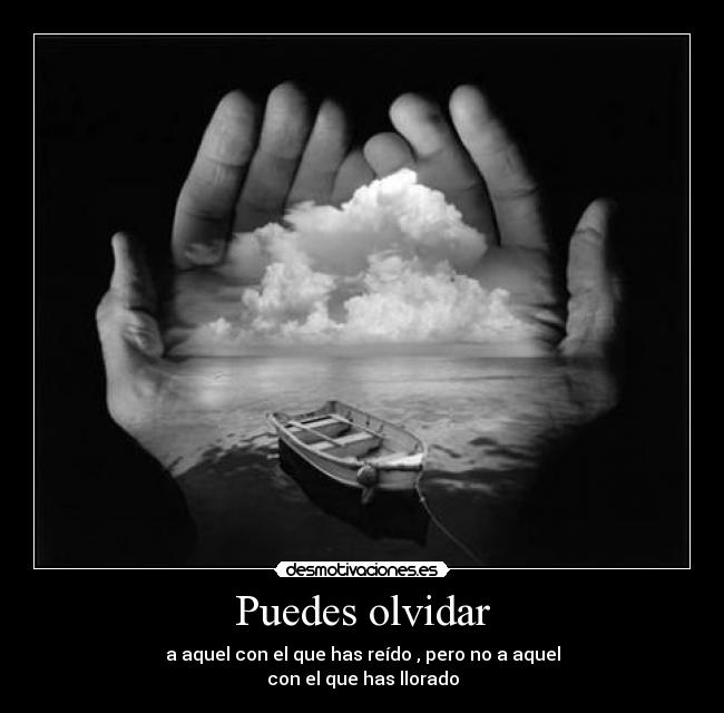 Puedes olvidar - a aquel con el que has reído , pero no a aquel
con el que has llorado