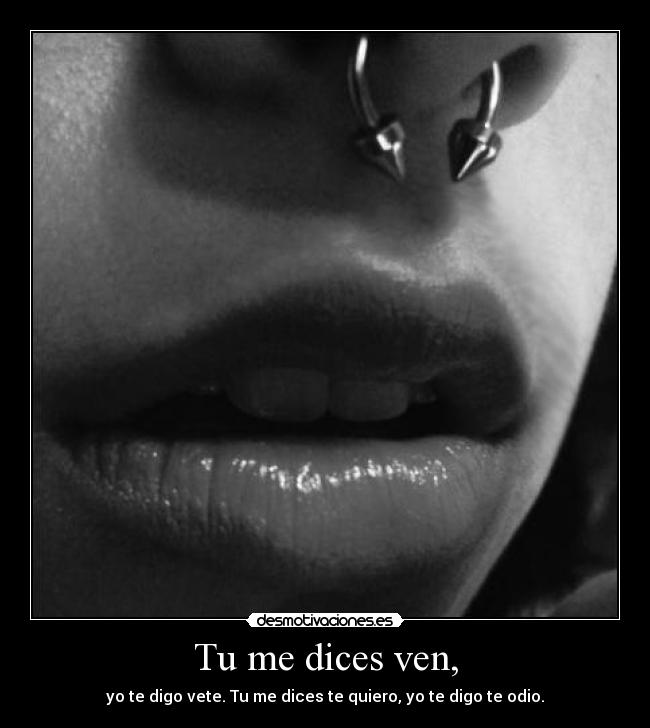 Tu me dices ven, - yo te digo vete. Tu me dices te quiero, yo te digo te odio.