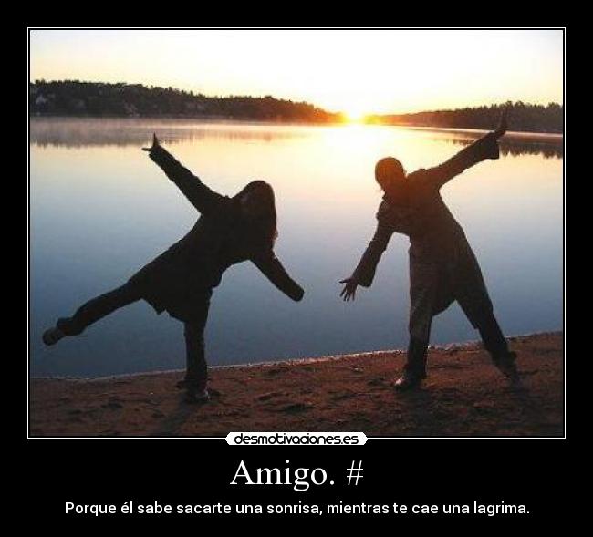 Amigo. # - Porque él sabe sacarte una sonrisa, mientras te cae una lagrima.