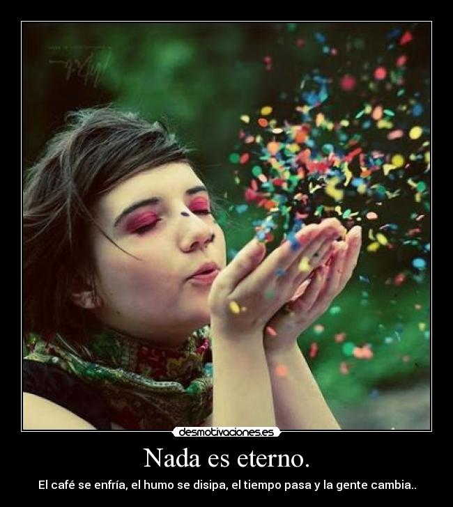 Nada es eterno. -