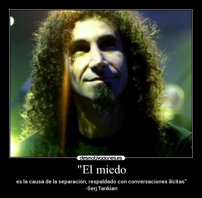 El miedo - es la causa de la separación, respaldado con conversaciones ilícitas
-Serj Tankian