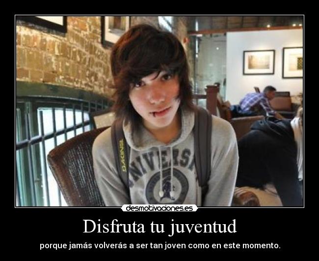 Disfruta tu juventud - porque jamás volverás a ser tan joven como en este momento.