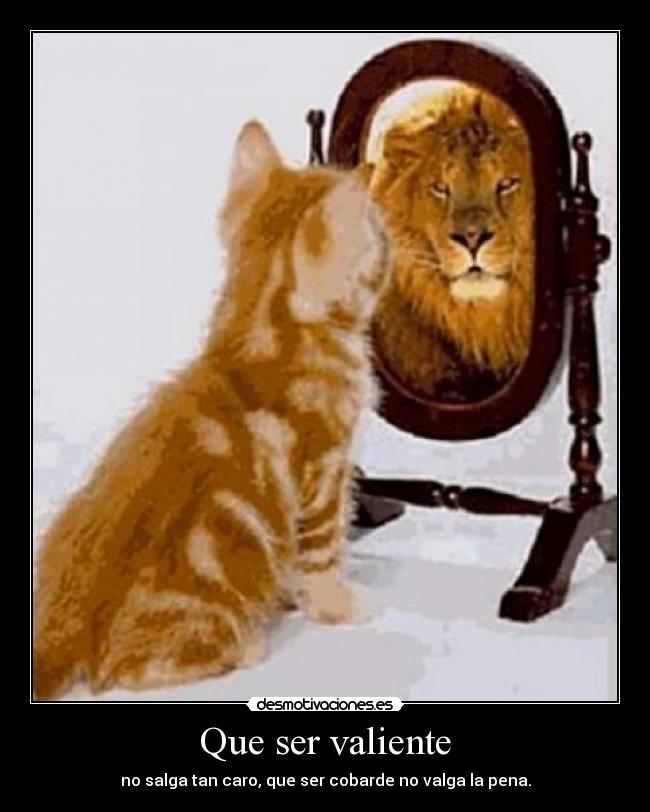 Que ser valiente - no salga tan caro, que ser cobarde no valga la pena.