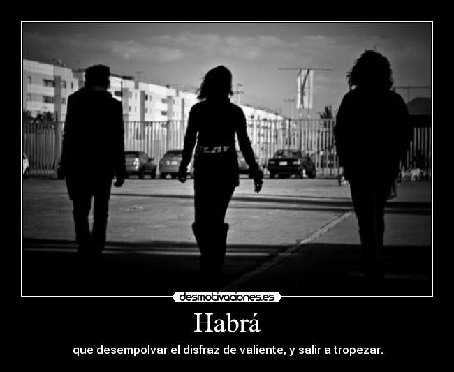 Habrá - que desempolvar el disfraz de valiente, y salir a tropezar.